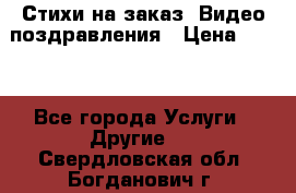 Стихи на заказ, Видео поздравления › Цена ­ 300 - Все города Услуги » Другие   . Свердловская обл.,Богданович г.